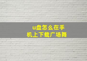 u盘怎么在手机上下载广场舞