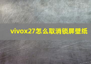 vivox27怎么取消锁屏壁纸