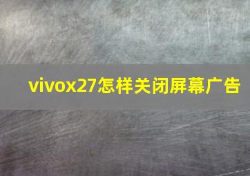 vivox27怎样关闭屏幕广告