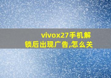 vivox27手机解锁后出现广告,怎么关