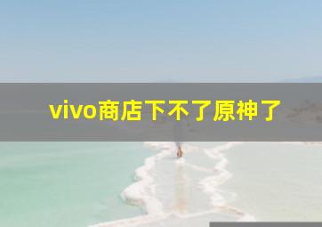 vivo商店下不了原神了