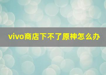 vivo商店下不了原神怎么办