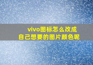 vivo图标怎么改成自己想要的图片颜色呢