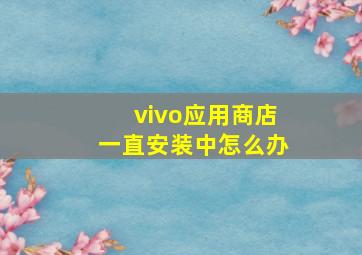 vivo应用商店一直安装中怎么办