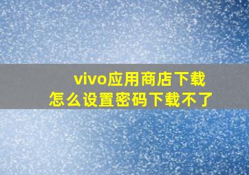 vivo应用商店下载怎么设置密码下载不了