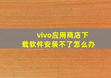 vivo应用商店下载软件安装不了怎么办