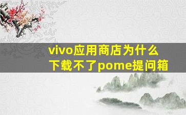 vivo应用商店为什么下载不了pome提问箱