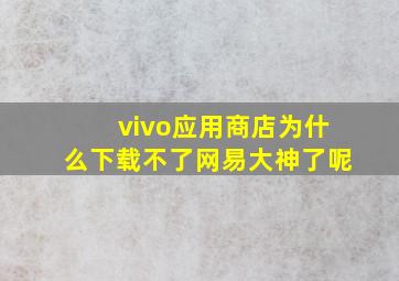 vivo应用商店为什么下载不了网易大神了呢