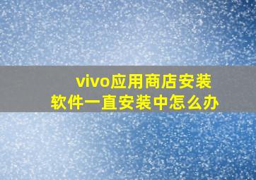 vivo应用商店安装软件一直安装中怎么办