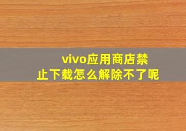 vivo应用商店禁止下载怎么解除不了呢