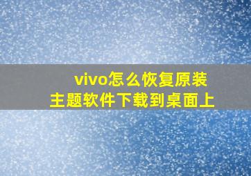 vivo怎么恢复原装主题软件下载到桌面上