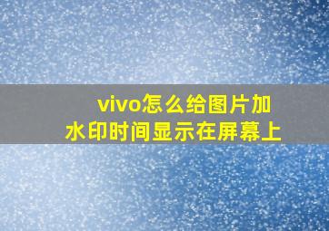 vivo怎么给图片加水印时间显示在屏幕上