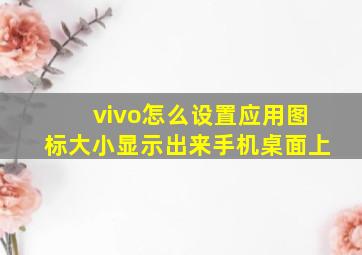 vivo怎么设置应用图标大小显示出来手机桌面上