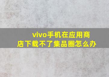 vivo手机在应用商店下载不了集品圈怎么办