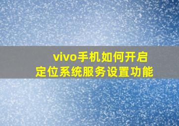 vivo手机如何开启定位系统服务设置功能