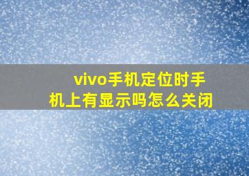 vivo手机定位时手机上有显示吗怎么关闭