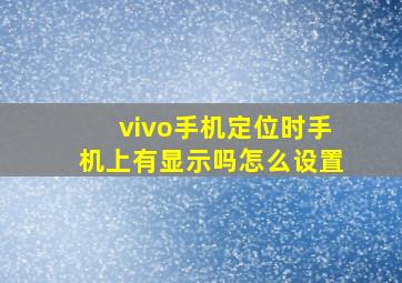 vivo手机定位时手机上有显示吗怎么设置