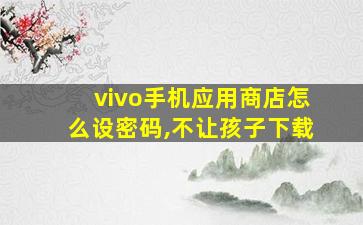 vivo手机应用商店怎么设密码,不让孩子下载