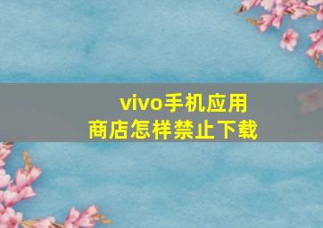 vivo手机应用商店怎样禁止下载