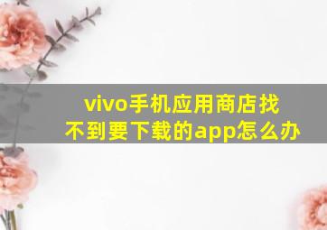 vivo手机应用商店找不到要下载的app怎么办