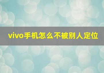 vivo手机怎么不被别人定位