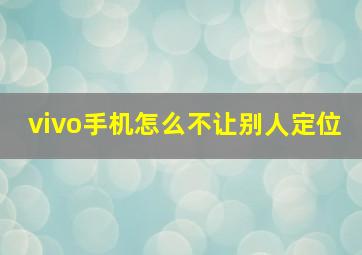 vivo手机怎么不让别人定位