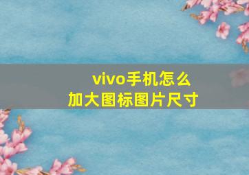 vivo手机怎么加大图标图片尺寸