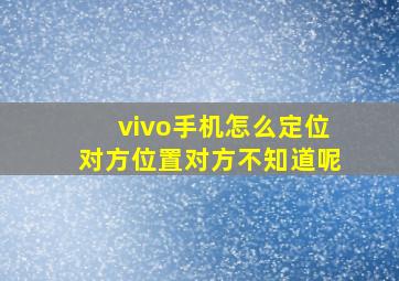 vivo手机怎么定位对方位置对方不知道呢