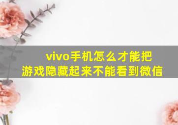 vivo手机怎么才能把游戏隐藏起来不能看到微信