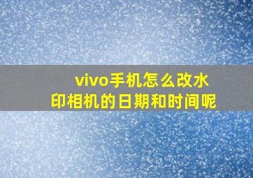 vivo手机怎么改水印相机的日期和时间呢