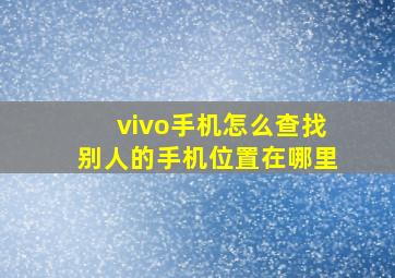 vivo手机怎么查找别人的手机位置在哪里