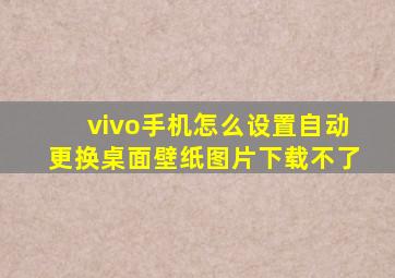 vivo手机怎么设置自动更换桌面壁纸图片下载不了