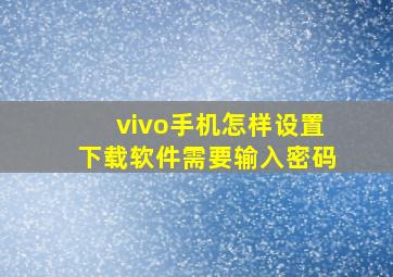 vivo手机怎样设置下载软件需要输入密码