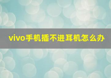 vivo手机插不进耳机怎么办