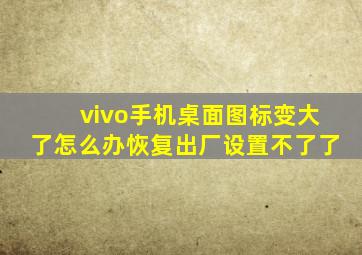 vivo手机桌面图标变大了怎么办恢复出厂设置不了了