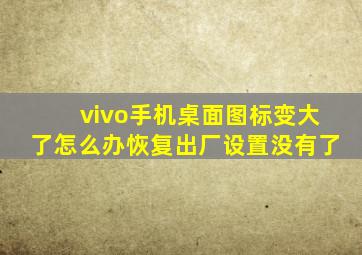 vivo手机桌面图标变大了怎么办恢复出厂设置没有了