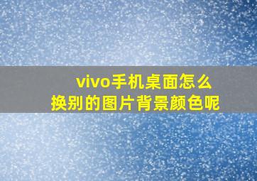 vivo手机桌面怎么换别的图片背景颜色呢