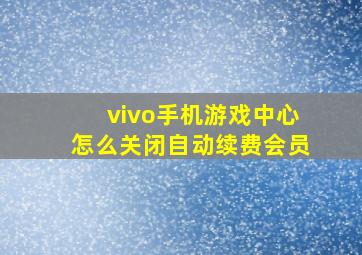 vivo手机游戏中心怎么关闭自动续费会员