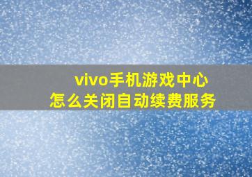 vivo手机游戏中心怎么关闭自动续费服务