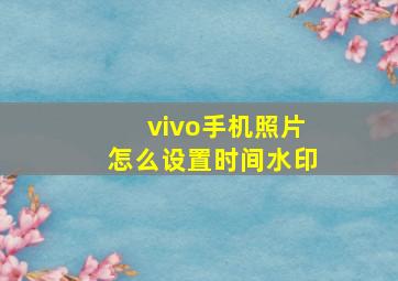 vivo手机照片怎么设置时间水印