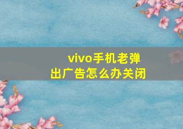 vivo手机老弹出广告怎么办关闭