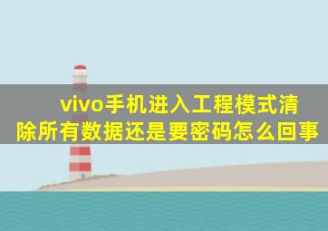 vivo手机进入工程模式清除所有数据还是要密码怎么回事