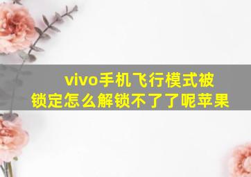 vivo手机飞行模式被锁定怎么解锁不了了呢苹果