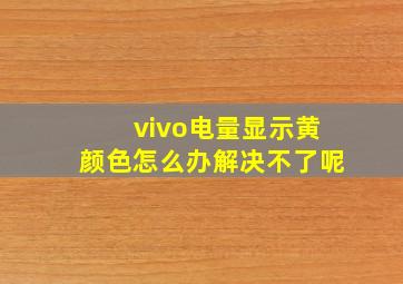 vivo电量显示黄颜色怎么办解决不了呢