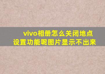 vivo相册怎么关闭地点设置功能呢图片显示不出来