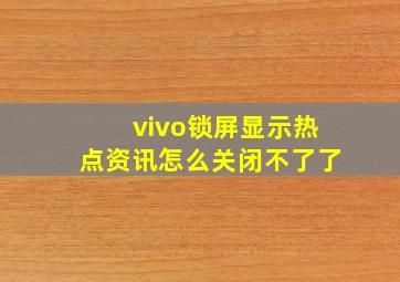 vivo锁屏显示热点资讯怎么关闭不了了