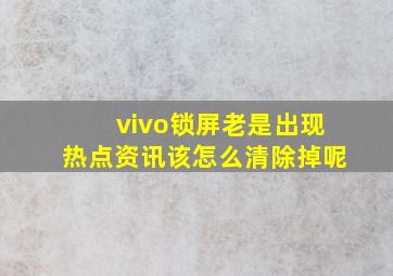 vivo锁屏老是出现热点资讯该怎么清除掉呢