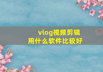 vlog视频剪辑用什么软件比较好