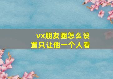 vx朋友圈怎么设置只让他一个人看