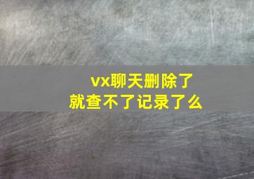 vx聊天删除了就查不了记录了么